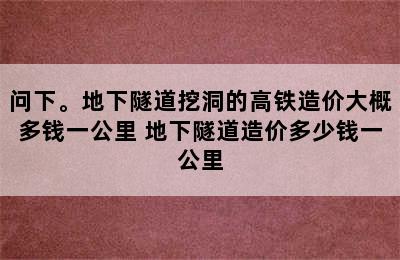 问下。地下隧道挖洞的高铁造价大概多钱一公里 地下隧道造价多少钱一公里